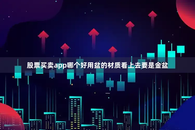 股票买卖app哪个好用盆的材质看上去要是金盆