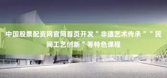 中国股票配资网官网首页开发＂非遗艺术传承＂＂民间工艺创新＂等特色课程