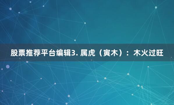 股票推荐平台编辑3. 属虎（寅木）：木火过旺
