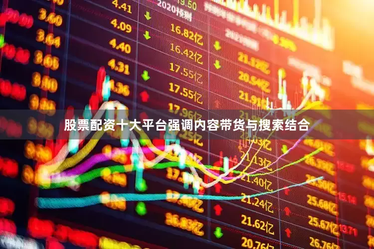 股票配资十大平台强调内容带货与搜索结合