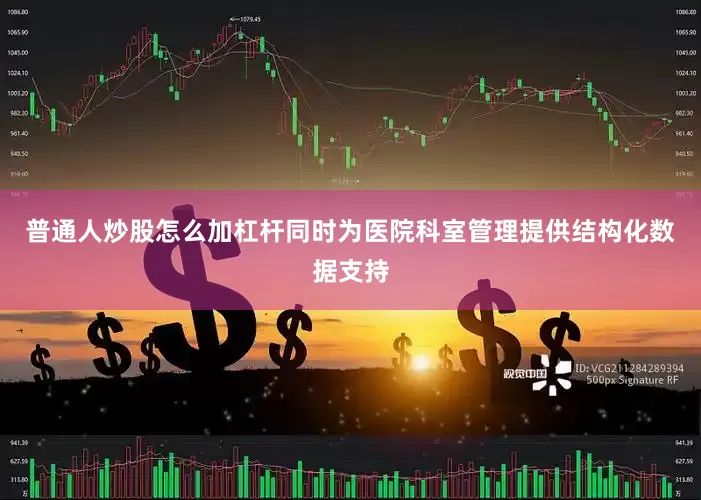 普通人炒股怎么加杠杆同时为医院科室管理提供结构化数据支持