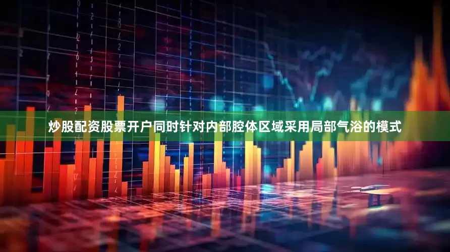 炒股配资股票开户同时针对内部腔体区域采用局部气浴的模式