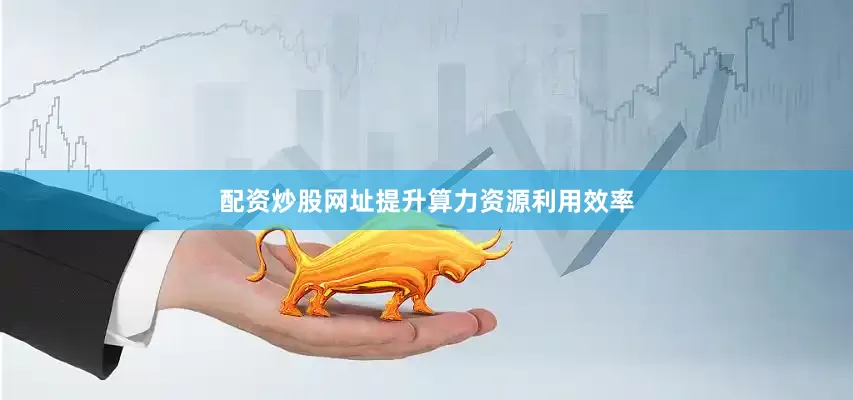 配资炒股网址提升算力资源利用效率