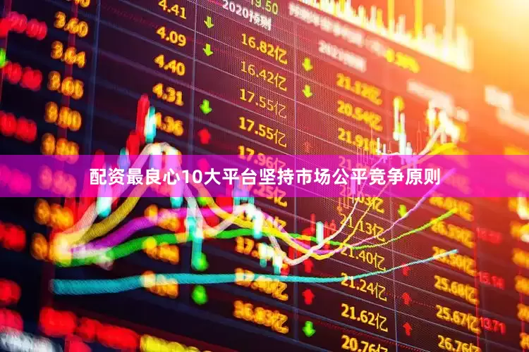 配资最良心10大平台坚持市场公平竞争原则