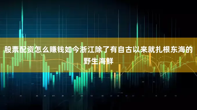 股票配资怎么赚钱如今浙江除了有自古以来就扎根东海的野生海鲜