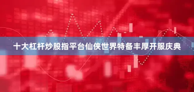 十大杠杆炒股指平台仙侠世界特备丰厚开服庆典
